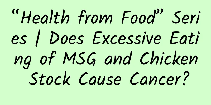 “Health from Food” Series | Does Excessive Eating of MSG and Chicken Stock Cause Cancer?