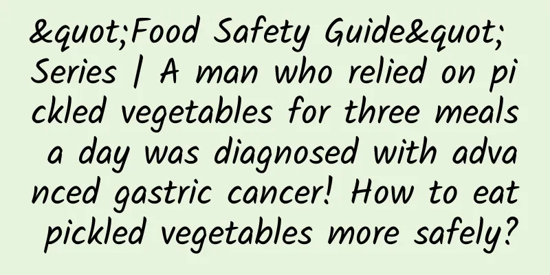 "Food Safety Guide" Series | A man who relied on pickled vegetables for three meals a day was diagnosed with advanced gastric cancer! How to eat pickled vegetables more safely?