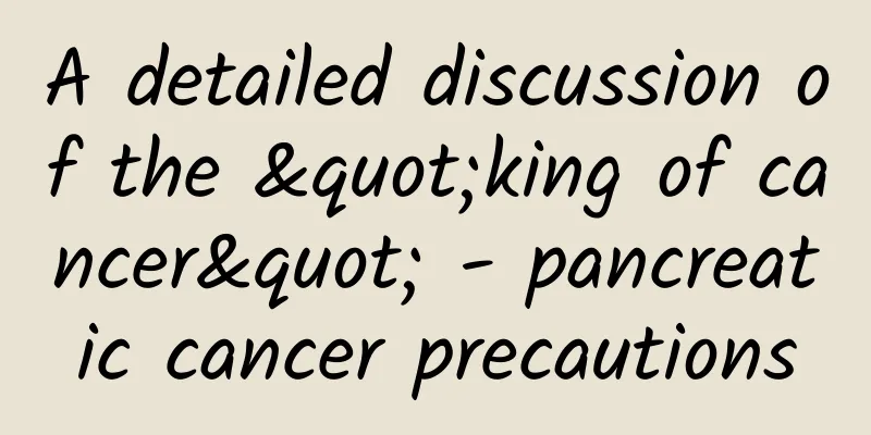 A detailed discussion of the "king of cancer" - pancreatic cancer precautions