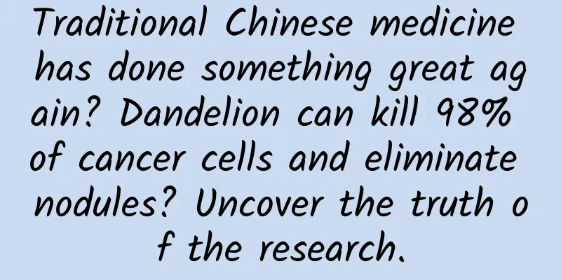 Traditional Chinese medicine has done something great again? Dandelion can kill 98% of cancer cells and eliminate nodules? Uncover the truth of the research.