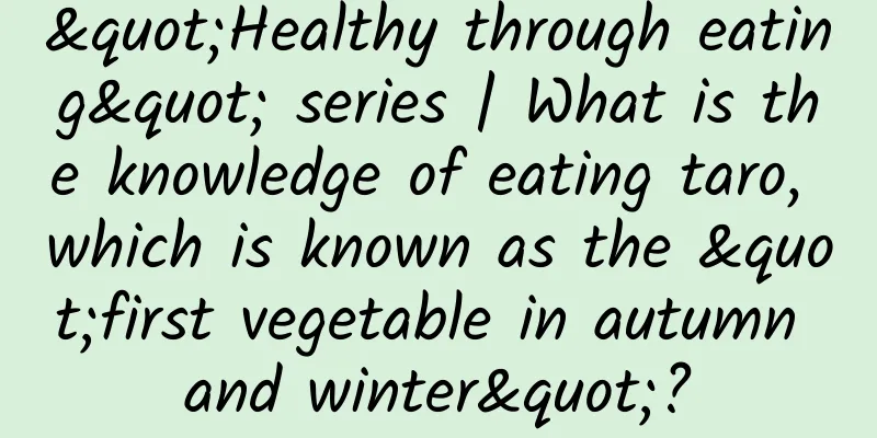 "Healthy through eating" series | What is the knowledge of eating taro, which is known as the "first vegetable in autumn and winter"?