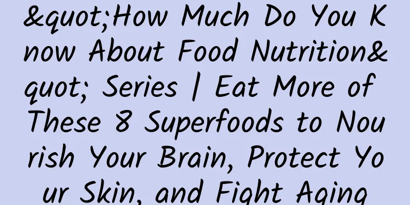 "How Much Do You Know About Food Nutrition" Series | Eat More of These 8 Superfoods to Nourish Your Brain, Protect Your Skin, and Fight Aging