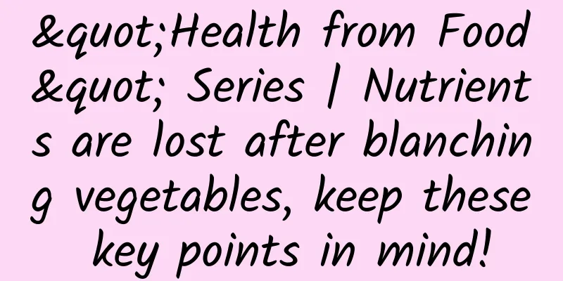 "Health from Food" Series | Nutrients are lost after blanching vegetables, keep these key points in mind!