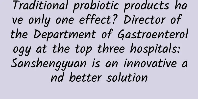 Traditional probiotic products have only one effect? ​​Director of the Department of Gastroenterology at the top three hospitals: Sanshengyuan is an innovative and better solution