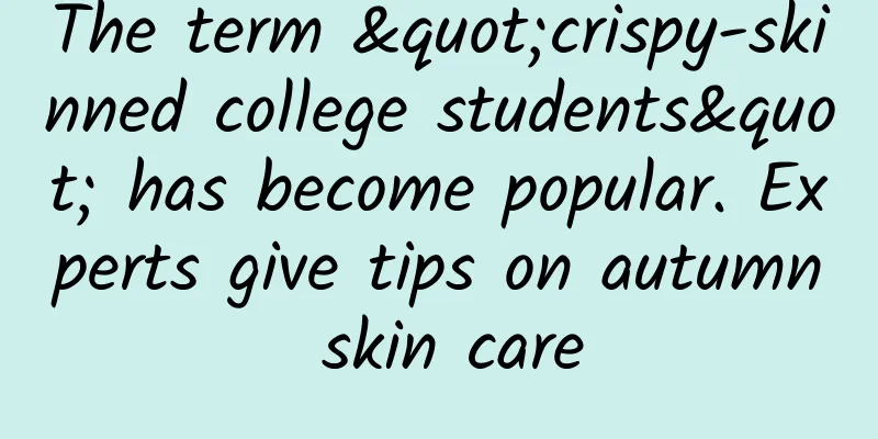 The term "crispy-skinned college students" has become popular. Experts give tips on autumn skin care