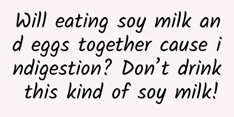 Will eating soy milk and eggs together cause indigestion? Don’t drink this kind of soy milk!