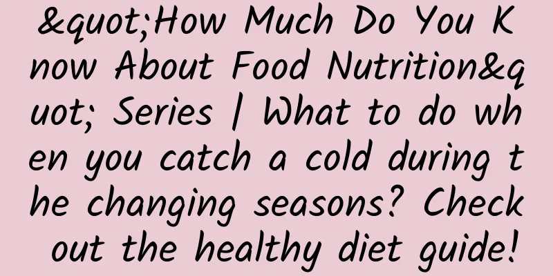 "How Much Do You Know About Food Nutrition" Series | What to do when you catch a cold during the changing seasons? Check out the healthy diet guide!