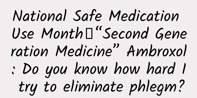 National Safe Medication Use Month丨“Second Generation Medicine” Ambroxol: Do you know how hard I try to eliminate phlegm?