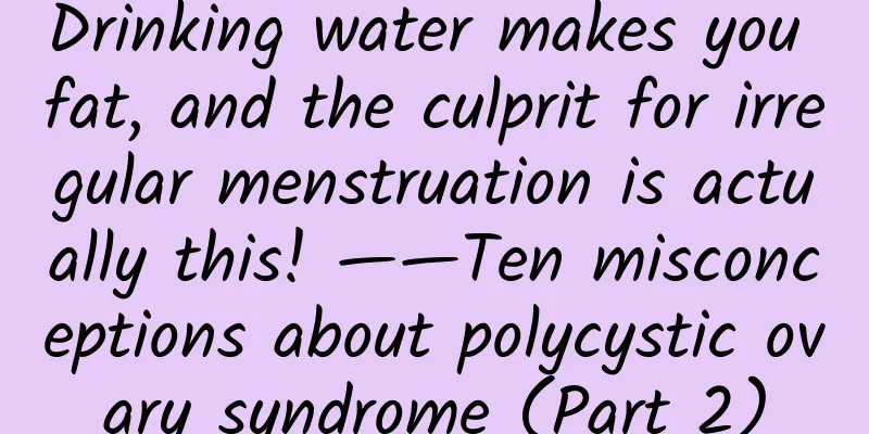 Drinking water makes you fat, and the culprit for irregular menstruation is actually this! ——Ten misconceptions about polycystic ovary syndrome (Part 2)