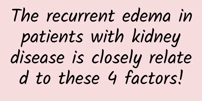 The recurrent edema in patients with kidney disease is closely related to these 4 factors!