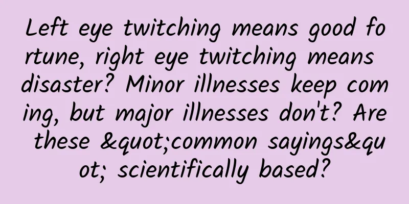 Left eye twitching means good fortune, right eye twitching means disaster? Minor illnesses keep coming, but major illnesses don't? Are these "common sayings" scientifically based?