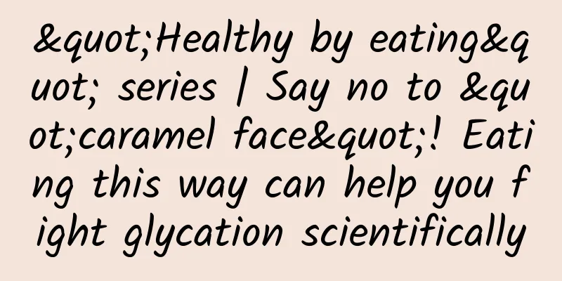"Healthy by eating" series | Say no to "caramel face"! Eating this way can help you fight glycation scientifically