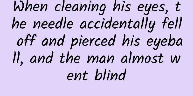 When cleaning his eyes, the needle accidentally fell off and pierced his eyeball, and the man almost went blind