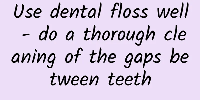 Use dental floss well - do a thorough cleaning of the gaps between teeth