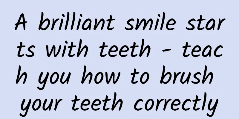 A brilliant smile starts with teeth - teach you how to brush your teeth correctly