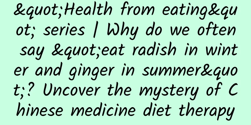 "Health from eating" series | Why do we often say "eat radish in winter and ginger in summer"? Uncover the mystery of Chinese medicine diet therapy