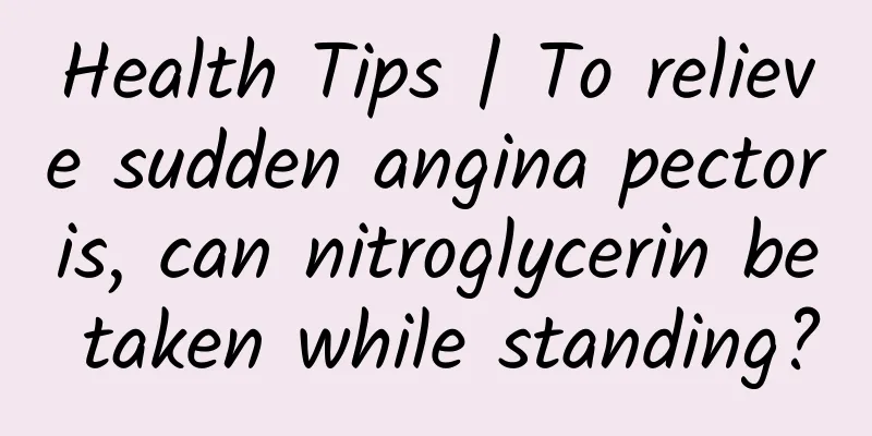 Health Tips | To relieve sudden angina pectoris, can nitroglycerin be taken while standing?
