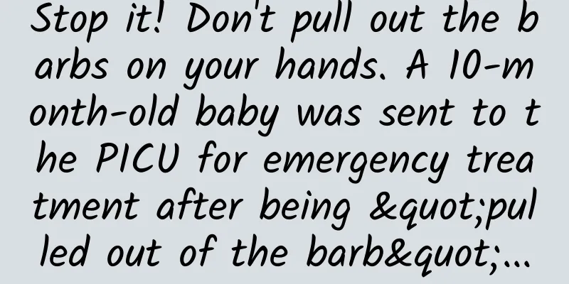 Stop it! Don't pull out the barbs on your hands. A 10-month-old baby was sent to the PICU for emergency treatment after being "pulled out of the barb"...