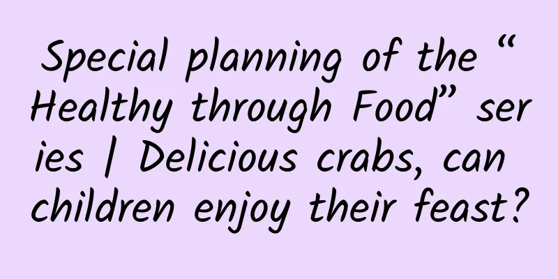 Special planning of the “Healthy through Food” series | Delicious crabs, can children enjoy their feast?