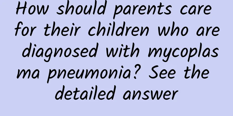 How should parents care for their children who are diagnosed with mycoplasma pneumonia? See the detailed answer