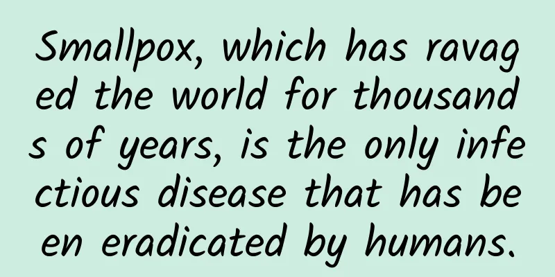 Smallpox, which has ravaged the world for thousands of years, is the only infectious disease that has been eradicated by humans.