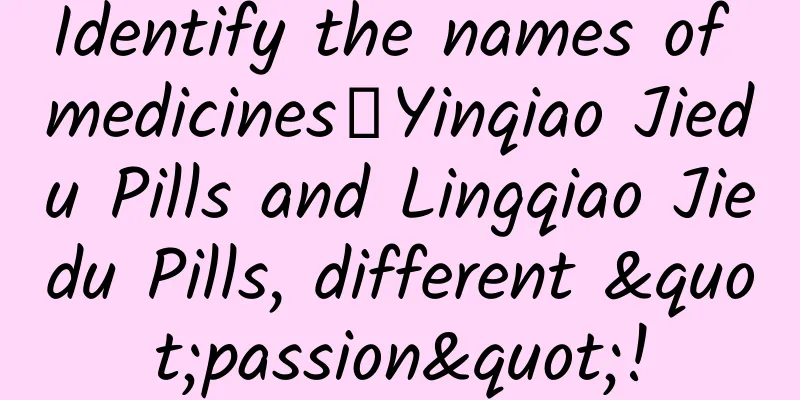 Identify the names of medicines丨Yinqiao Jiedu Pills and Lingqiao Jiedu Pills, different "passion"!