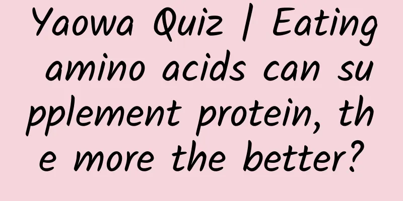 Yaowa Quiz | Eating amino acids can supplement protein, the more the better?