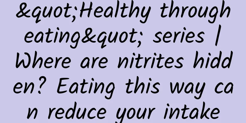 "Healthy through eating" series | Where are nitrites hidden? Eating this way can reduce your intake
