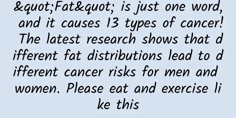 "Fat" is just one word, and it causes 13 types of cancer! The latest research shows that different fat distributions lead to different cancer risks for men and women. Please eat and exercise like this