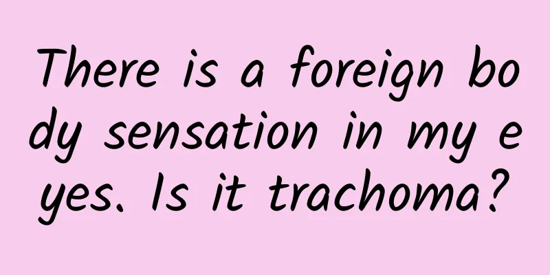 There is a foreign body sensation in my eyes. Is it trachoma?