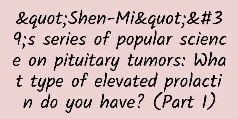 "Shen-Mi"'s series of popular science on pituitary tumors: What type of elevated prolactin do you have? (Part 1)