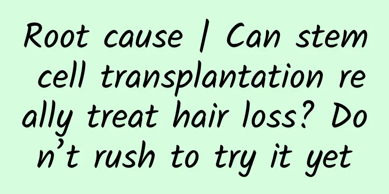 Root cause | Can stem cell transplantation really treat hair loss? Don’t rush to try it yet
