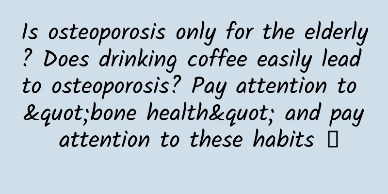 Is osteoporosis only for the elderly? Does drinking coffee easily lead to osteoporosis? Pay attention to "bone health" and pay attention to these habits →