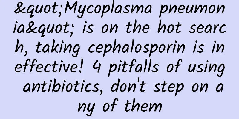 "Mycoplasma pneumonia" is on the hot search, taking cephalosporin is ineffective! 4 pitfalls of using antibiotics, don't step on any of them