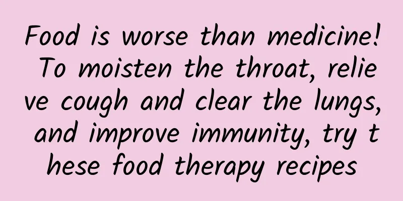 Food is worse than medicine! To moisten the throat, relieve cough and clear the lungs, and improve immunity, try these food therapy recipes