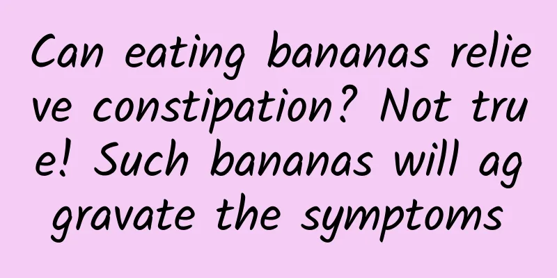 Can eating bananas relieve constipation? Not true! Such bananas will aggravate the symptoms