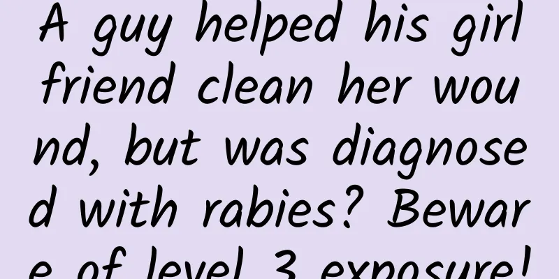 A guy helped his girlfriend clean her wound, but was diagnosed with rabies? Beware of level 3 exposure!