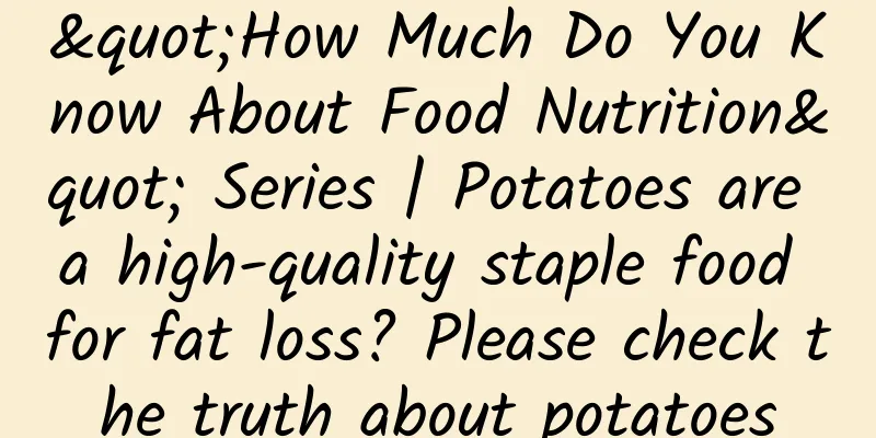 "How Much Do You Know About Food Nutrition" Series | Potatoes are a high-quality staple food for fat loss? Please check the truth about potatoes