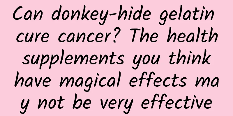 Can donkey-hide gelatin cure cancer? The health supplements you think have magical effects may not be very effective