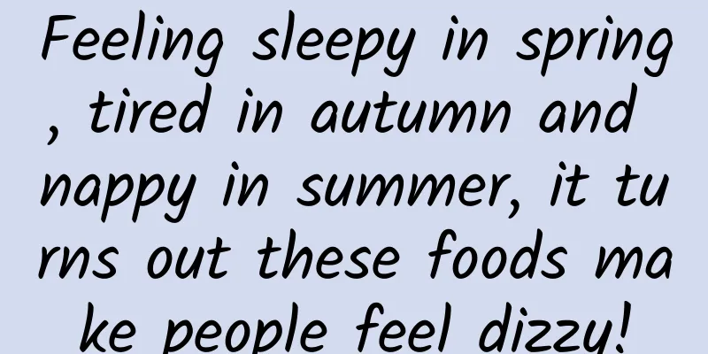 Feeling sleepy in spring, tired in autumn and nappy in summer, it turns out these foods make people feel dizzy!