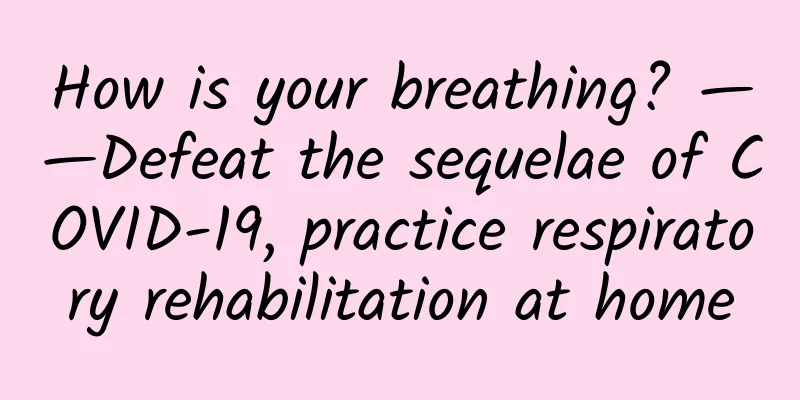 How is your breathing? ——Defeat the sequelae of COVID-19, practice respiratory rehabilitation at home