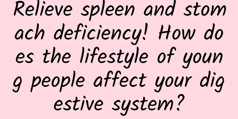 Relieve spleen and stomach deficiency! How does the lifestyle of young people affect your digestive system?
