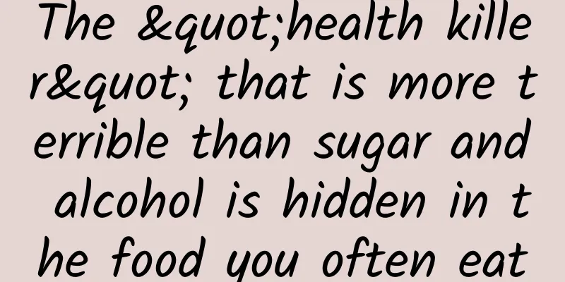 The "health killer" that is more terrible than sugar and alcohol is hidden in the food you often eat