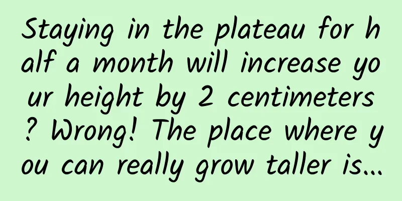 Staying in the plateau for half a month will increase your height by 2 centimeters? Wrong! The place where you can really grow taller is...