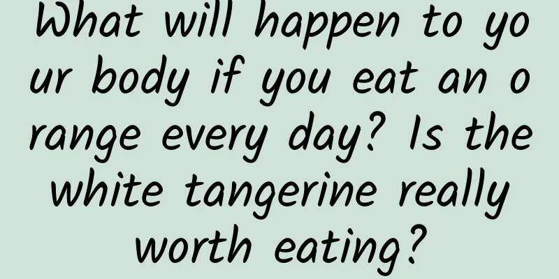 What will happen to your body if you eat an orange every day? Is the white tangerine really worth eating?