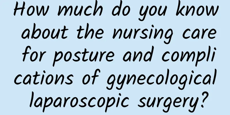 How much do you know about the nursing care for posture and complications of gynecological laparoscopic surgery?