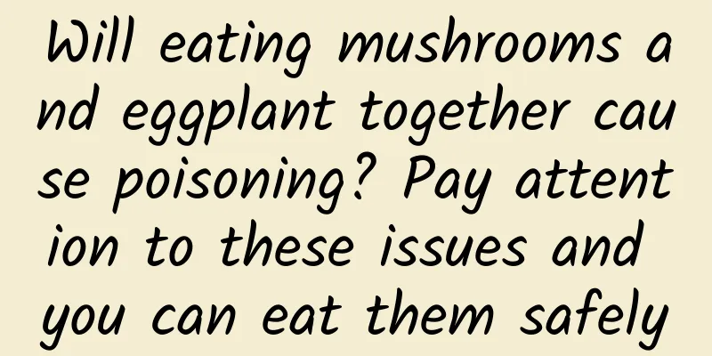 Will eating mushrooms and eggplant together cause poisoning? Pay attention to these issues and you can eat them safely