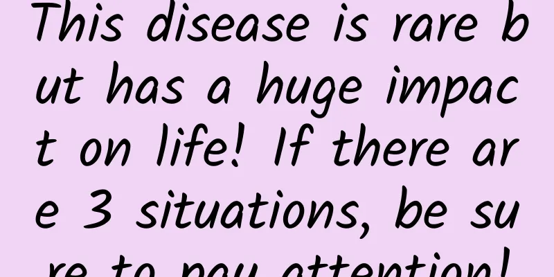 This disease is rare but has a huge impact on life! If there are 3 situations, be sure to pay attention!