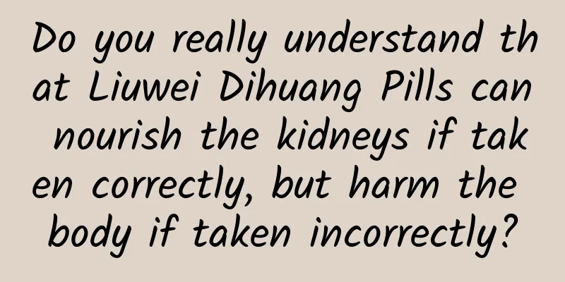 Do you really understand that Liuwei Dihuang Pills can nourish the kidneys if taken correctly, but harm the body if taken incorrectly?