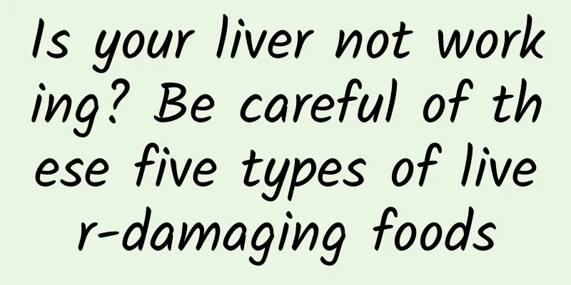 Is your liver not working? Be careful of these five types of liver-damaging foods